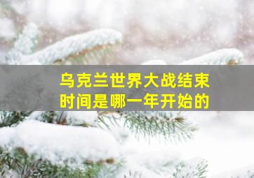 乌克兰世界大战结束时间是哪一年开始的