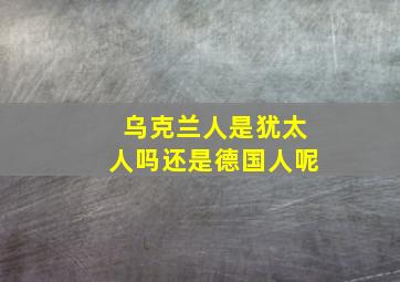 乌克兰人是犹太人吗还是德国人呢