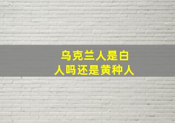 乌克兰人是白人吗还是黄种人