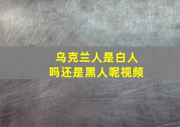 乌克兰人是白人吗还是黑人呢视频