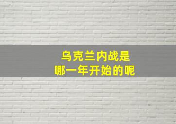 乌克兰内战是哪一年开始的呢