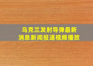 乌克兰发射导弹最新消息新闻报道视频播放