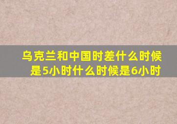 乌克兰和中国时差什么时候是5小时什么时候是6小时