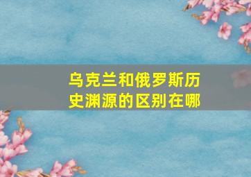 乌克兰和俄罗斯历史渊源的区别在哪