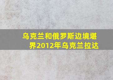 乌克兰和俄罗斯边境堪界2012年乌克兰拉达