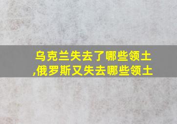 乌克兰失去了哪些领土,俄罗斯又失去哪些领土