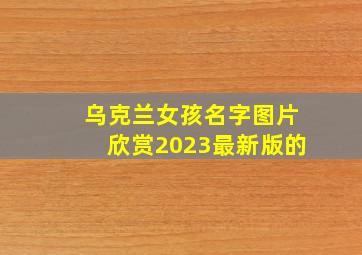 乌克兰女孩名字图片欣赏2023最新版的