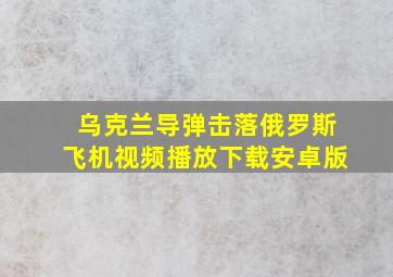 乌克兰导弹击落俄罗斯飞机视频播放下载安卓版