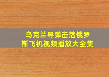 乌克兰导弹击落俄罗斯飞机视频播放大全集