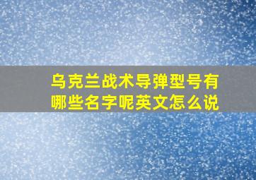 乌克兰战术导弹型号有哪些名字呢英文怎么说