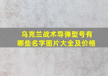 乌克兰战术导弹型号有哪些名字图片大全及价格