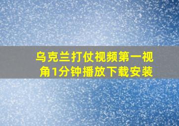 乌克兰打仗视频第一视角1分钟播放下载安装