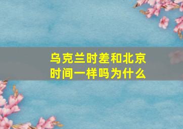 乌克兰时差和北京时间一样吗为什么