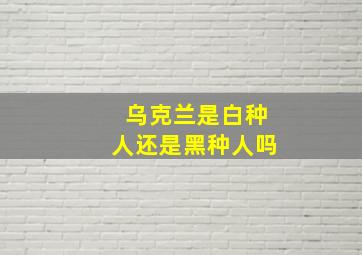 乌克兰是白种人还是黑种人吗