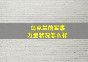 乌克兰的军事力量状况怎么样