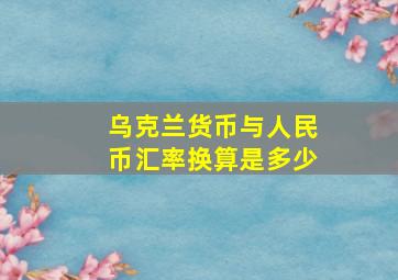 乌克兰货币与人民币汇率换算是多少