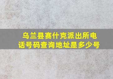 乌兰县赛什克派出所电话号码查询地址是多少号