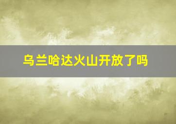 乌兰哈达火山开放了吗