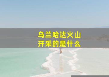 乌兰哈达火山开采的是什么