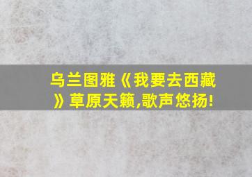 乌兰图雅《我要去西藏》草原天籁,歌声悠扬!