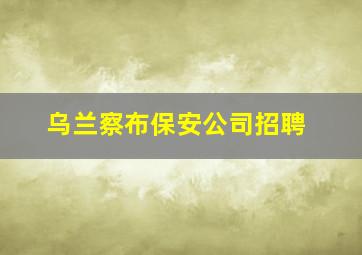 乌兰察布保安公司招聘