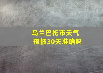 乌兰巴托市天气预报30天准确吗