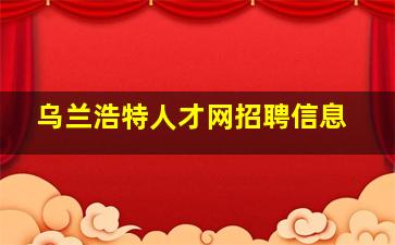 乌兰浩特人才网招聘信息