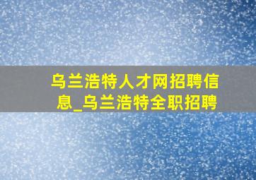 乌兰浩特人才网招聘信息_乌兰浩特全职招聘