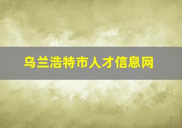 乌兰浩特市人才信息网