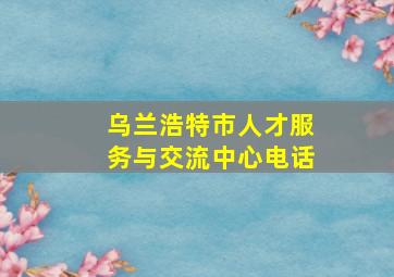 乌兰浩特市人才服务与交流中心电话