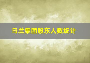 乌兰集团股东人数统计