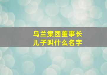 乌兰集团董事长儿子叫什么名字