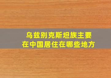 乌兹别克斯坦族主要在中国居住在哪些地方