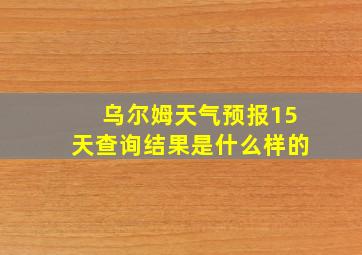 乌尔姆天气预报15天查询结果是什么样的