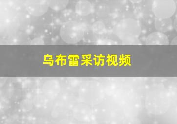 乌布雷采访视频