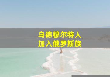 乌德穆尔特人加入俄罗斯族