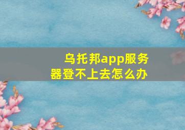 乌托邦app服务器登不上去怎么办