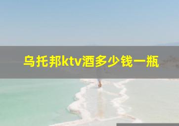 乌托邦ktv酒多少钱一瓶