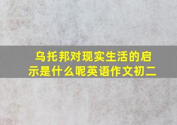 乌托邦对现实生活的启示是什么呢英语作文初二