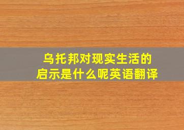 乌托邦对现实生活的启示是什么呢英语翻译