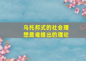 乌托邦式的社会理想是谁提出的理论