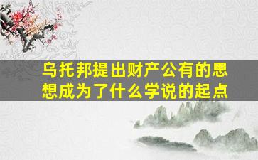 乌托邦提出财产公有的思想成为了什么学说的起点