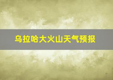 乌拉哈大火山天气预报