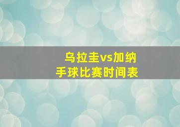 乌拉圭vs加纳手球比赛时间表