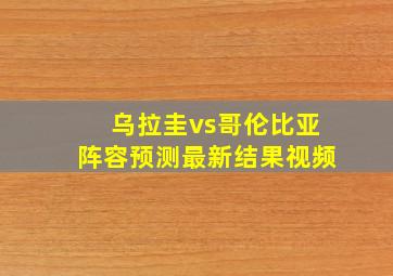 乌拉圭vs哥伦比亚阵容预测最新结果视频