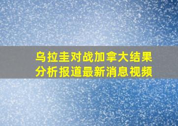 乌拉圭对战加拿大结果分析报道最新消息视频