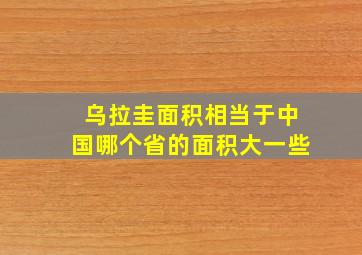 乌拉圭面积相当于中国哪个省的面积大一些