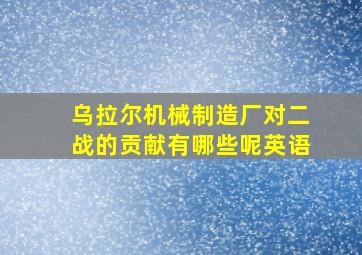 乌拉尔机械制造厂对二战的贡献有哪些呢英语