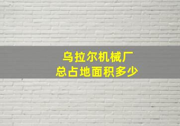 乌拉尔机械厂总占地面积多少