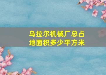 乌拉尔机械厂总占地面积多少平方米